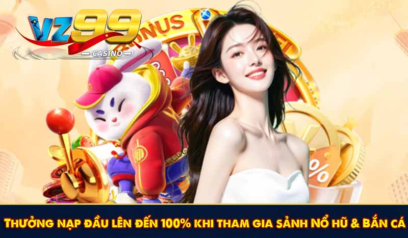 Thưởng nạp đầu lên đến 100% khi tham gia sảnh Nổ hũ & Bắn cá