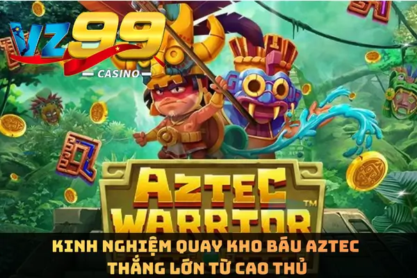 Kinh nghiệm quay Kho Báu Aztec thắng lớn từ cao thủ