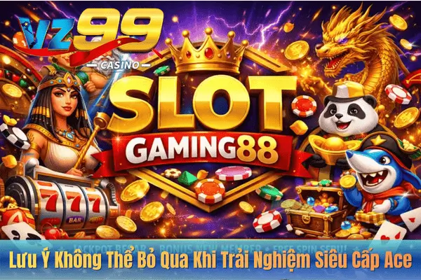 Lưu Ý Không Thể Bỏ Qua Khi Trải Nghiệm Siêu Cấp Ace